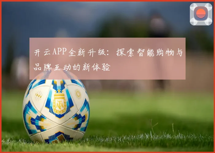 开云APP全新升级：探索智能购物与品牌互动的新体验