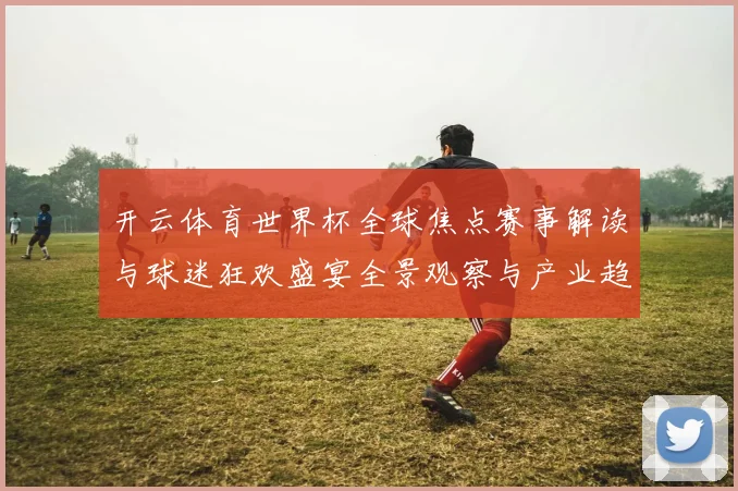 开云体育世界杯全球焦点赛事解读与球迷狂欢盛宴全景观察与产业趋势