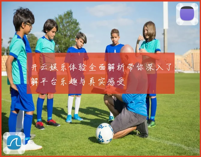 开云娱乐体验全面解析带你深入了解平台乐趣与真实感受