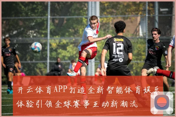 开云体育APP打造全新智能体育娱乐体验引领全球赛事互动新潮流