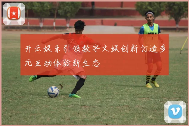 开云娱乐引领数字文娱创新打造多元互动体验新生态