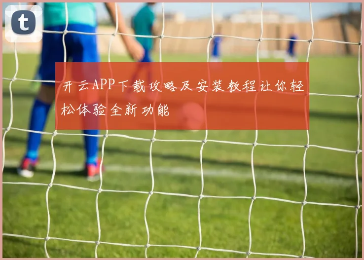 开云APP下载攻略及安装教程让你轻松体验全新功能
